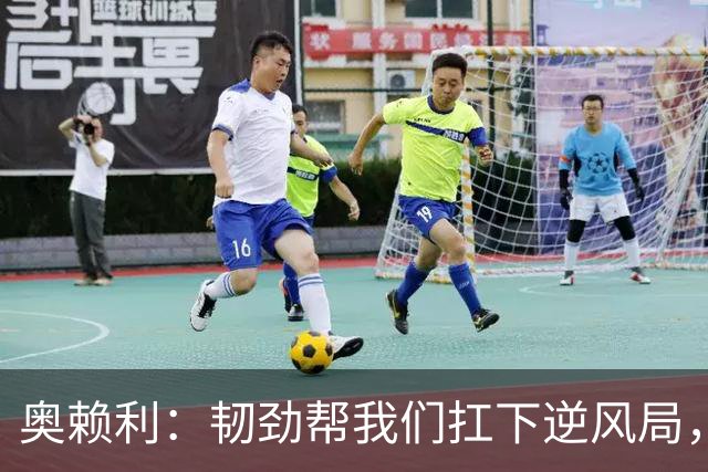 奥赖利：韧劲帮我们扛下逆风局，只要保持这种斗志没人能阻挡我们